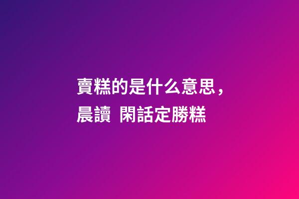 賣糕的是什么意思，晨讀  閑話定勝糕-第1張-觀點-玄機(jī)派